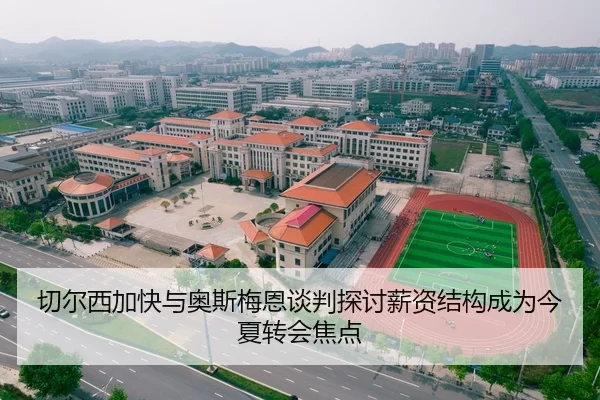 切尔西加快与奥斯梅恩谈判探讨薪资结构成为今夏转会焦点