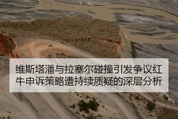 维斯塔潘与拉塞尔碰撞引发争议红牛申诉策略遭持续质疑的深层分析