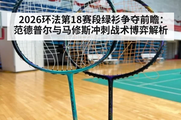 2026环法第18赛段绿衫争夺前瞻:范德普尔与马修斯冲刺战术博弈解析