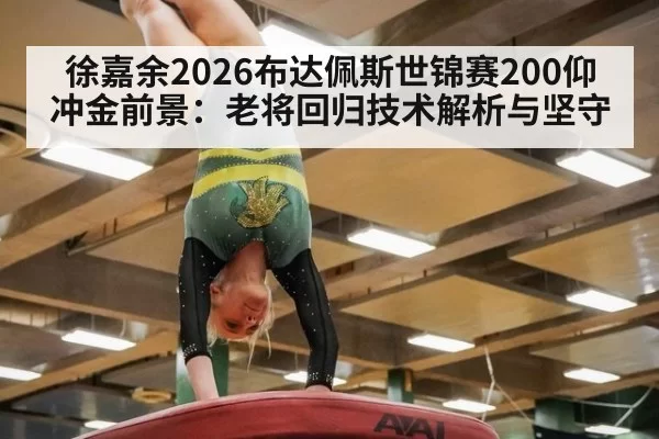 徐嘉余2026布达佩斯世锦赛200仰冲金前景：老将回归技术解析与坚守
