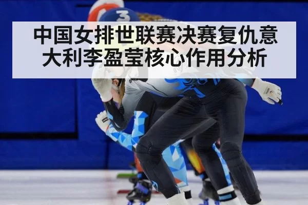 中国女排世联赛决赛复仇意大利李盈莹核心作用分析