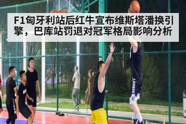 F1匈牙利站后红牛宣布维斯塔潘换引擎，巴库站罚退对冠军格局影响分析