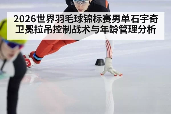 2026世界羽毛球锦标赛男单石宇奇卫冕拉吊控制战术与年龄管理分析