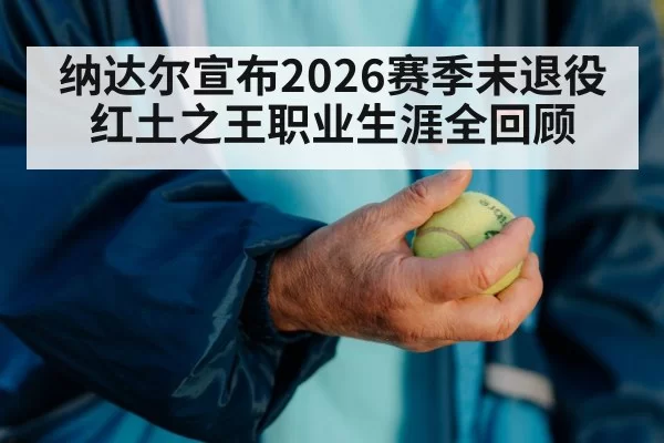 纳达尔宣布2026赛季末退役 红土之王职业生涯全回顾