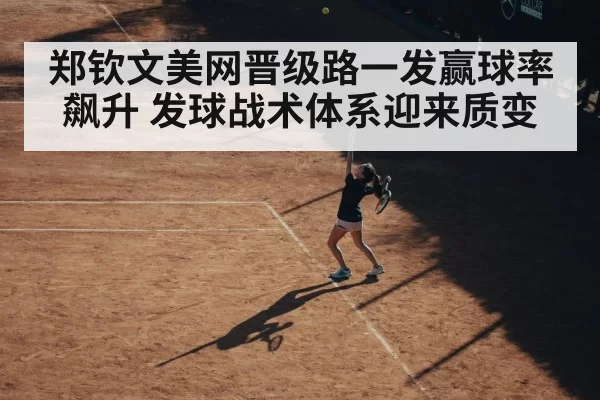 郑钦文美网晋级路一发赢球率飙升 发球战术体系迎来质变